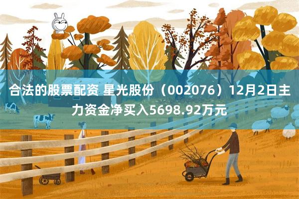 合法的股票配资 星光股份（002076）12月2日主力资金净买入5698.92万元