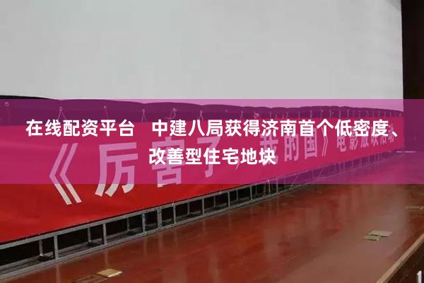 在线配资平台   中建八局获得济南首个低密度、改善型住宅地块