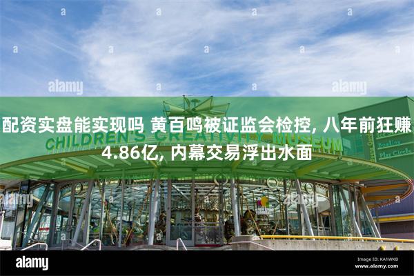 配资实盘能实现吗 黄百鸣被证监会检控, 八年前狂赚4.86亿, 内幕交易浮出水面