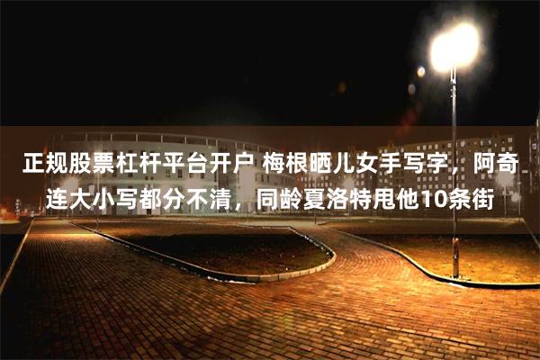 正规股票杠杆平台开户 梅根晒儿女手写字，阿奇连大小写都分不清，同龄夏洛特甩他10条街