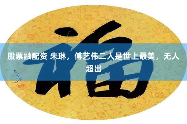 股票融配资 朱琳，傅艺伟二人是世上最美，无人超出