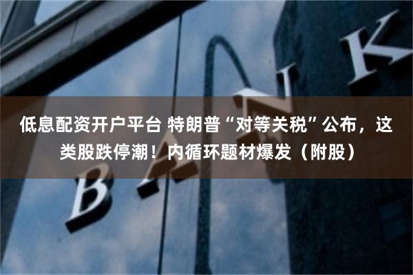 低息配资开户平台 特朗普“对等关税”公布，这类股跌停潮！内循环题材爆发（附股）