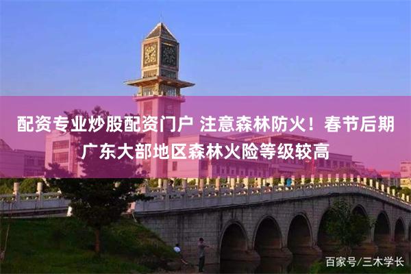 配资专业炒股配资门户 注意森林防火！春节后期广东大部地区森林火险等级较高