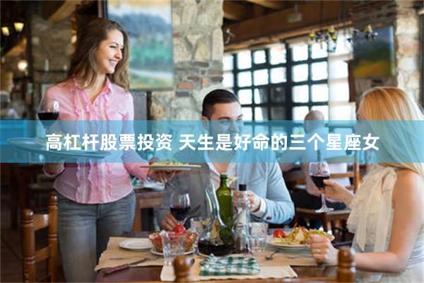 高杠杆股票投资 天生是好命的三个星座女