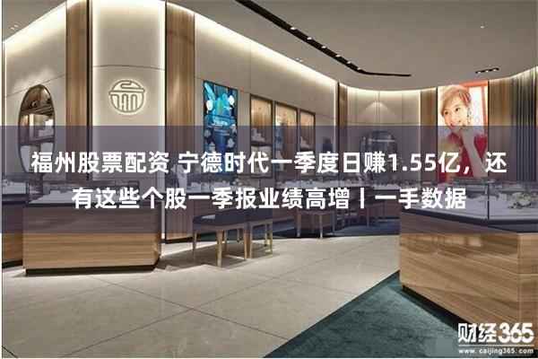 福州股票配资 宁德时代一季度日赚1.55亿,还有这些个股一季报业绩高增丨一手数据
