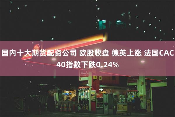 国内十大期货配资公司 欧股收盘 德英上涨 法国CAC40指数下跌0.24%