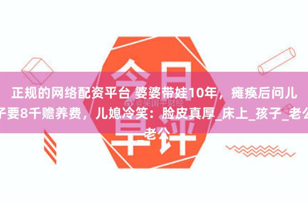 正规的网络配资平台 婆婆带娃10年，瘫痪后问儿子要8千赡养费，儿媳冷笑：脸皮真厚_床上_孩子_老公