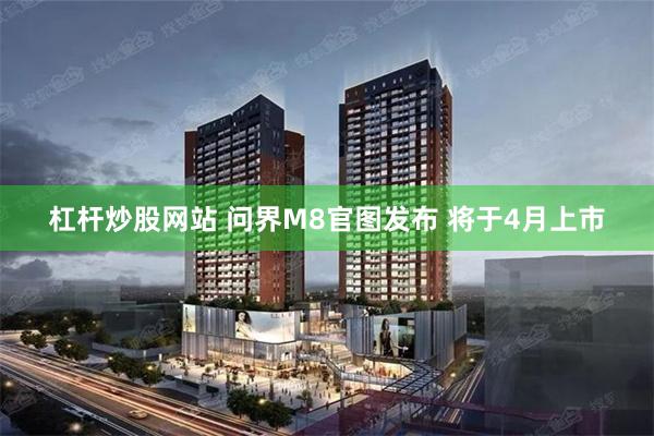 杠杆炒股网站 问界M8官图发布 将于4月上市
