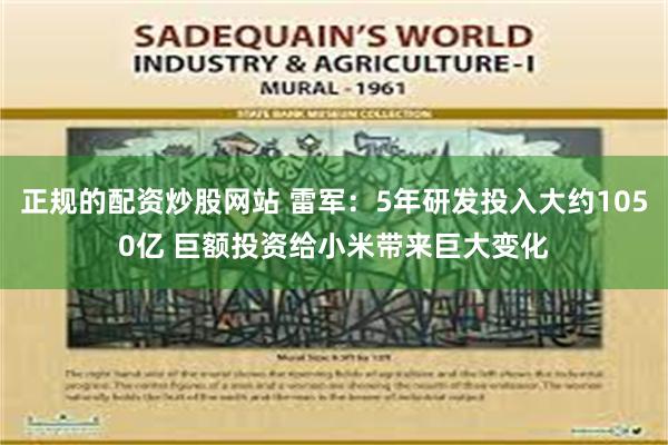 正规的配资炒股网站 雷军：5年研发投入大约1050亿 巨额投资给小米带来巨大变化