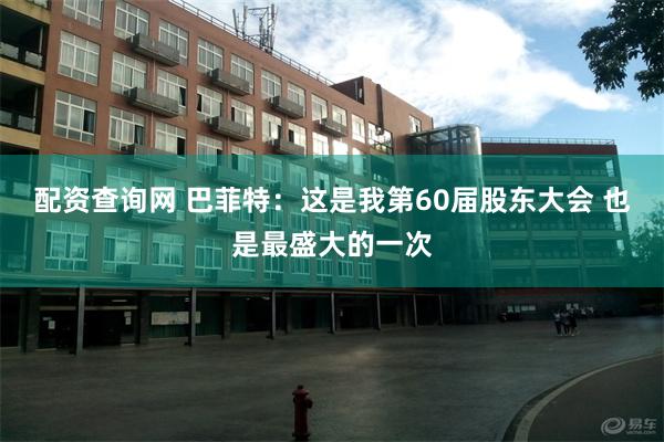 配资查询网 巴菲特：这是我第60届股东大会 也是最盛大的一次