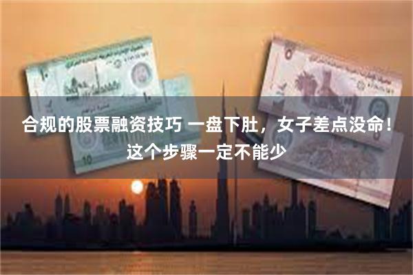 合规的股票融资技巧 一盘下肚，女子差点没命！这个步骤一定不能少