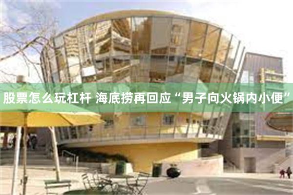 股票怎么玩杠杆 海底捞再回应“男子向火锅内小便”