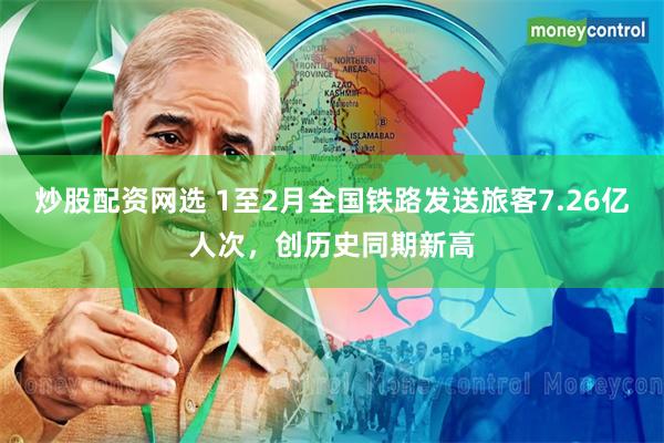 炒股配资网选 1至2月全国铁路发送旅客7.26亿人次，创历史同期新高
