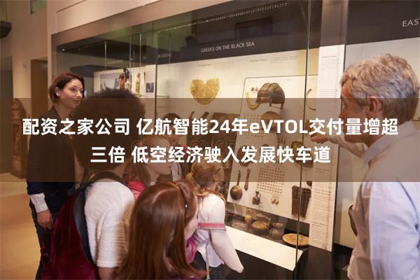 配资之家公司 亿航智能24年eVTOL交付量增超三倍 低空经济驶入发展快车道