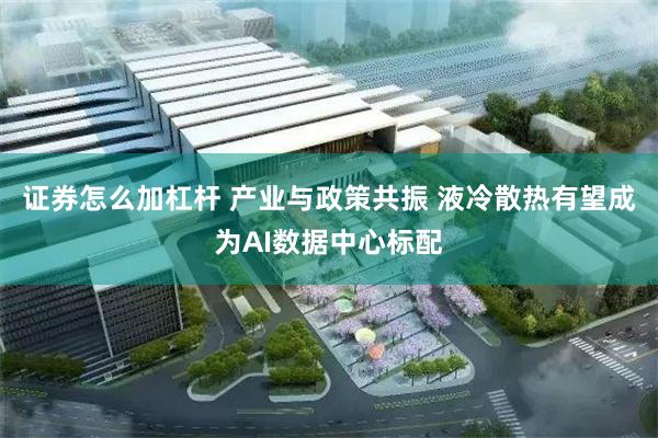 证券怎么加杠杆 产业与政策共振 液冷散热有望成为AI数据中心标配