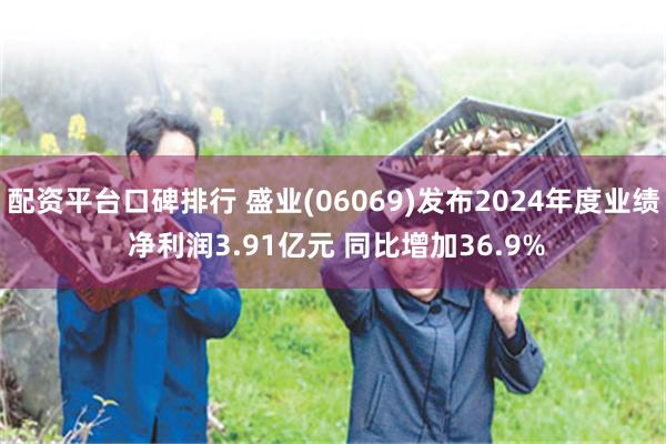 配资平台口碑排行 盛业(06069)发布2024年度业绩 净利润3.91亿元 同比增加36.9%