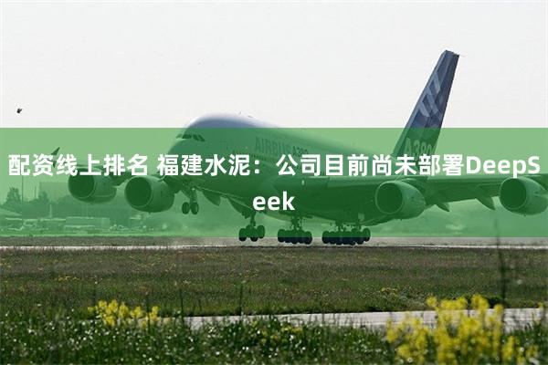 配资线上排名 福建水泥：公司目前尚未部署DeepSeek