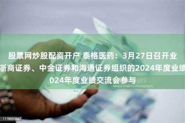 股票网炒股配资开户 泰格医药：3月27日召开业绩说明会，浙商证券、中金证券和海通证券组织的2024年度业绩交流会参与