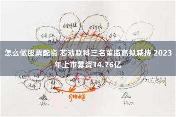怎么做股票配资 芯动联科三名董监高拟减持 2023年上市募资14.76亿