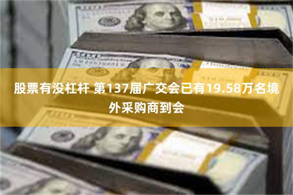 股票有没杠杆 第137届广交会已有19.58万名境外采购商到会