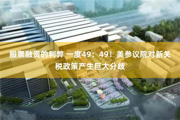 股票融资的利弊 一度49：49！美参议院对新关税政策产生巨大分歧