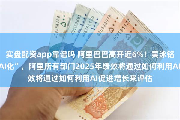 实盘配资app靠谱吗 阿里巴巴高开近6%！吴泳铭主张全面实现“AI化”，阿里所有部门2025年绩效将通过如何利用AI促进增长来评估