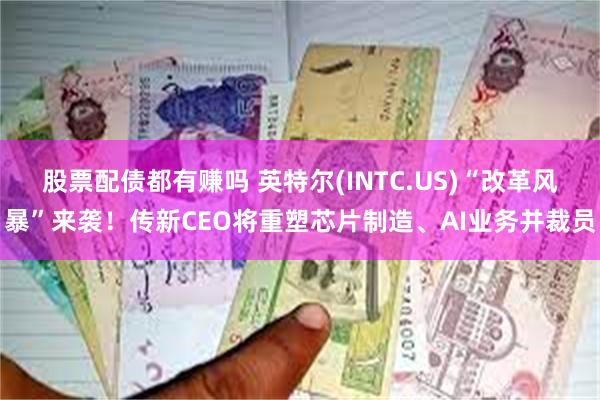 股票配债都有赚吗 英特尔(INTC.US)“改革风暴”来袭！传新CEO将重塑芯片制造、AI业务并裁员