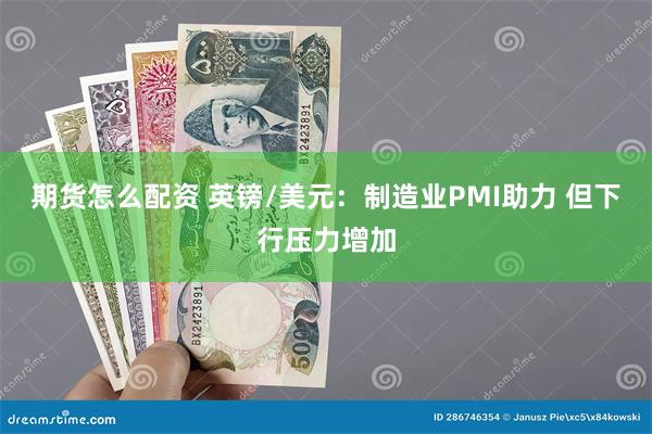 期货怎么配资 英镑/美元：制造业PMI助力 但下行压力增加