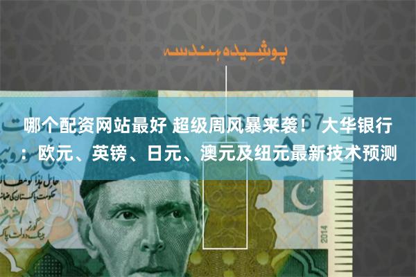 哪个配资网站最好 超级周风暴来袭！ 大华银行：欧元、英镑、日元、澳元及纽元最新技术预测