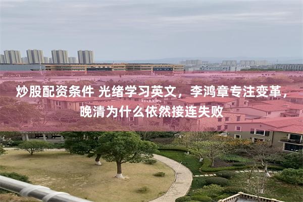 炒股配资条件 光绪学习英文，李鸿章专注变革，晚清为什么依然接连失败