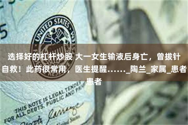 选择好的杠杆炒股 大一女生输液后身亡，曾拔针自救！此药很常用，医生提醒……_陶兰_家属_患者