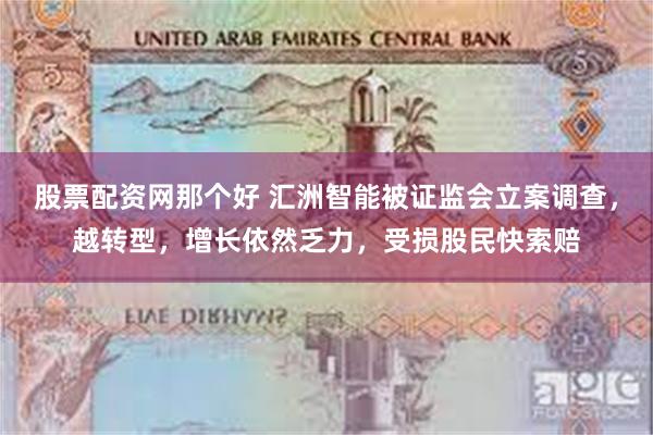 股票配资网那个好 汇洲智能被证监会立案调查，越转型，增长依然乏力，受损股民快索赔