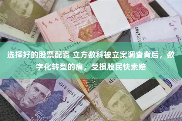 选择好的股票配资 立方数科被立案调查背后，数字化转型的痛，受损股民快索赔