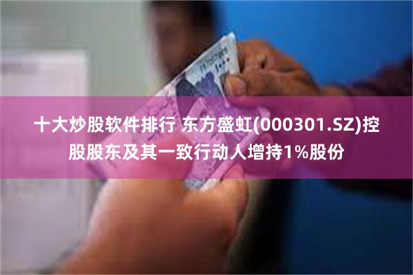 十大炒股软件排行 东方盛虹(000301.SZ)控股股东及其一致行动人增持1%股份