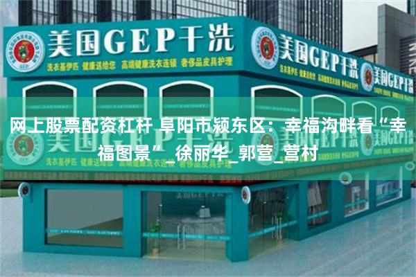 网上股票配资杠杆 阜阳市颍东区：幸福沟畔看“幸福图景”_徐丽华_郭营_营村