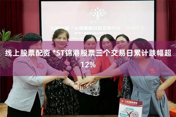 线上股票配资 *ST锦港股票三个交易日累计跌幅超12%