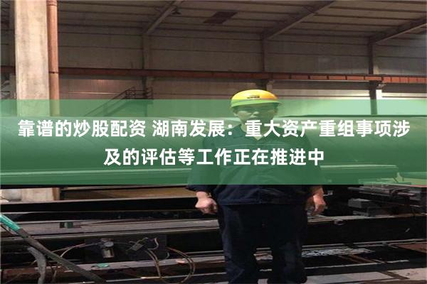 靠谱的炒股配资 湖南发展：重大资产重组事项涉及的评估等工作正在推进中