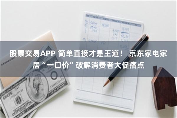 股票交易APP 简单直接才是王道！ 京东家电家居“一口价”破解消费者大促痛点
