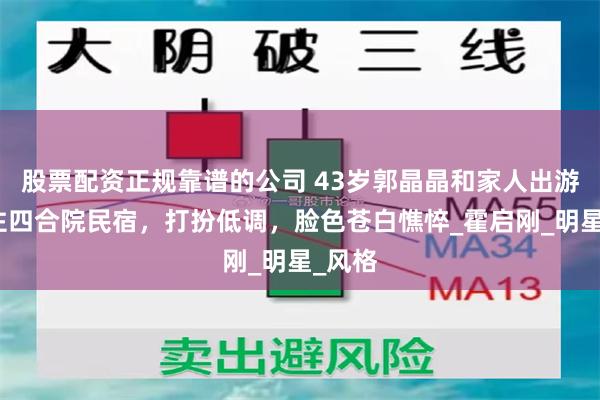 股票配资正规靠谱的公司 43岁郭晶晶和家人出游，入住四合院民宿，打扮低调，脸色苍白憔悴_霍启刚_明星_风格
