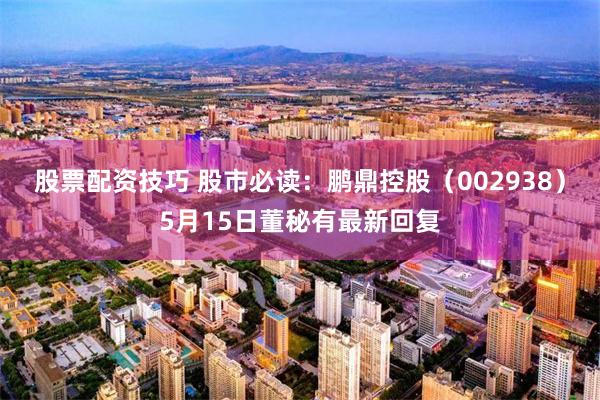 股票配资技巧 股市必读：鹏鼎控股（002938）5月15日董秘有最新回复