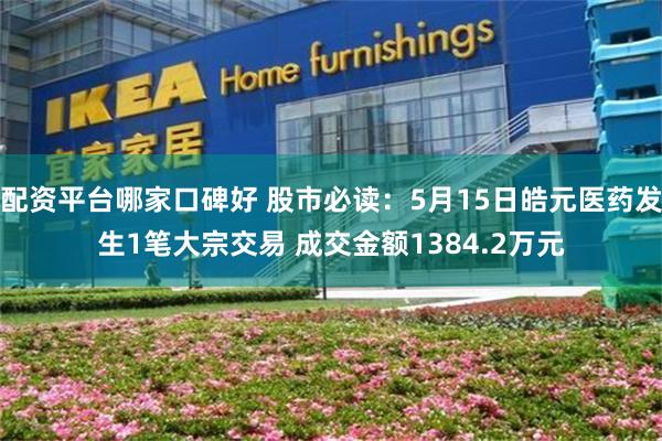 配资平台哪家口碑好 股市必读：5月15日皓元医药发生1笔大宗交易 成交金额1384.2万元