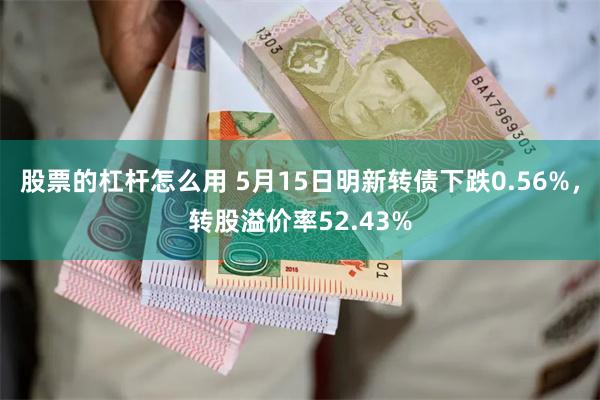 股票的杠杆怎么用 5月15日明新转债下跌0.56%，转股溢价率52.43%