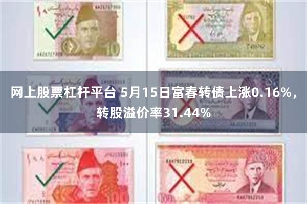 网上股票杠杆平台 5月15日富春转债上涨0.16%，转股溢价率31.44%
