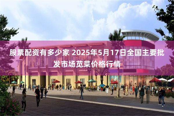 股票配资有多少家 2025年5月17日全国主要批发市场苋菜价格行情