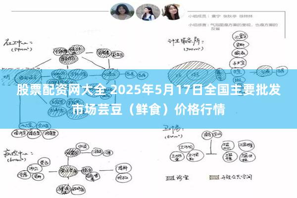 股票配资网大全 2025年5月17日全国主要批发市场芸豆（鲜食）价格行情