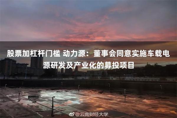 股票加杠杆门槛 动力源：董事会同意实施车载电源研发及产业化的募投项目