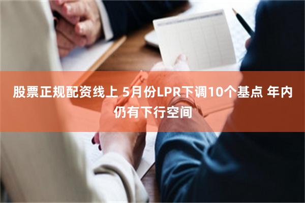 股票正规配资线上 5月份LPR下调10个基点 年内仍有下行空间