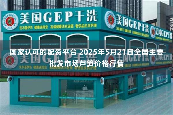 国家认可的配资平台 2025年5月21日全国主要批发市场芦笋价格行情