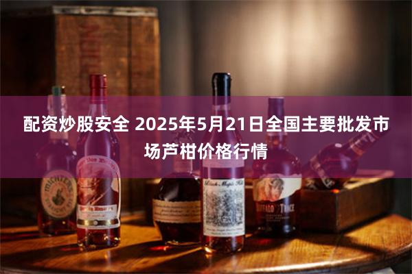 配资炒股安全 2025年5月21日全国主要批发市场芦柑价格行情