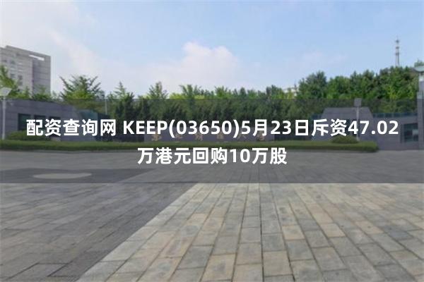 配资查询网 KEEP(03650)5月23日斥资47.02万港元回购10万股